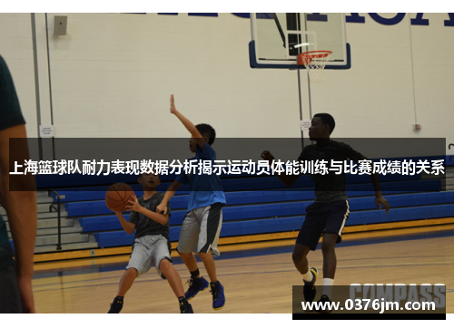 上海篮球队耐力表现数据分析揭示运动员体能训练与比赛成绩的关系