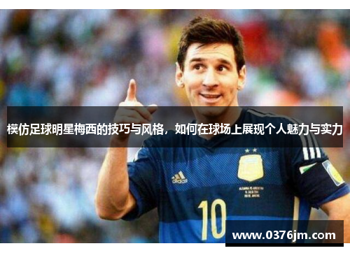 模仿足球明星梅西的技巧与风格，如何在球场上展现个人魅力与实力