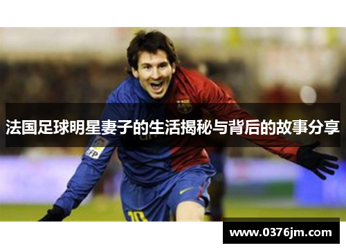 法国足球明星妻子的生活揭秘与背后的故事分享