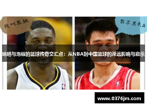 姚明与泡椒的篮球传奇交汇点：从NBA到中国篮球的深远影响与启示