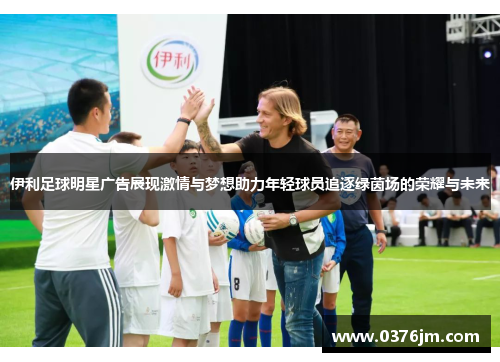 伊利足球明星广告展现激情与梦想助力年轻球员追逐绿茵场的荣耀与未来