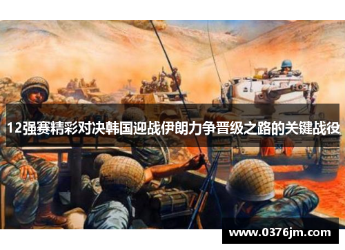 12强赛精彩对决韩国迎战伊朗力争晋级之路的关键战役