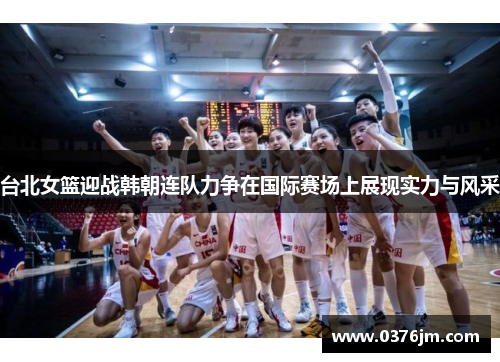 台北女篮迎战韩朝连队力争在国际赛场上展现实力与风采