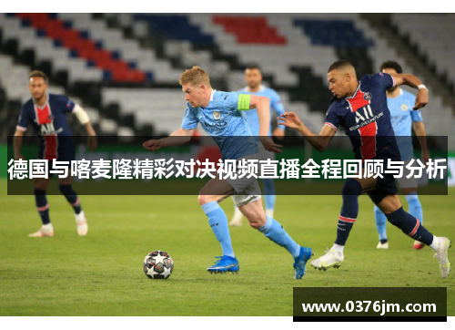 德国与喀麦隆精彩对决视频直播全程回顾与分析