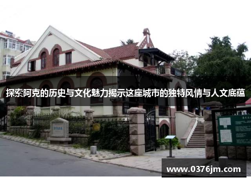 探索阿克的历史与文化魅力揭示这座城市的独特风情与人文底蕴