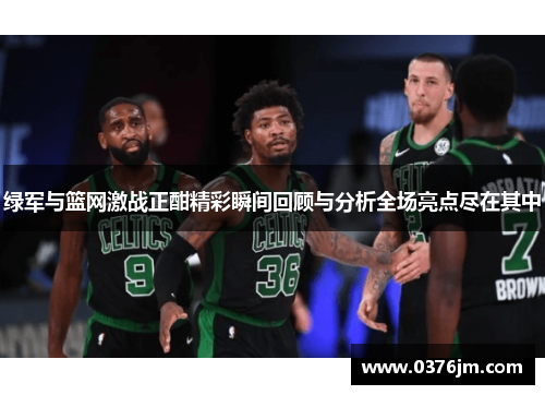 绿军与篮网激战正酣精彩瞬间回顾与分析全场亮点尽在其中