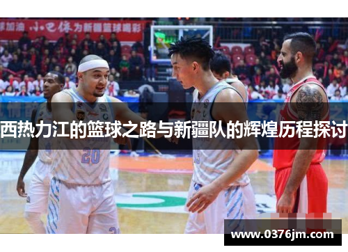 西热力江的篮球之路与新疆队的辉煌历程探讨