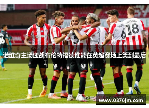 诺维奇主场迎战布伦特福德谁能在英超赛场上笑到最后