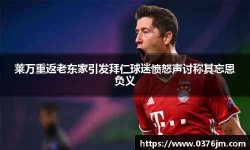 xc体育莱万重返老东家引发拜仁球迷愤怒声讨称其忘恩负义